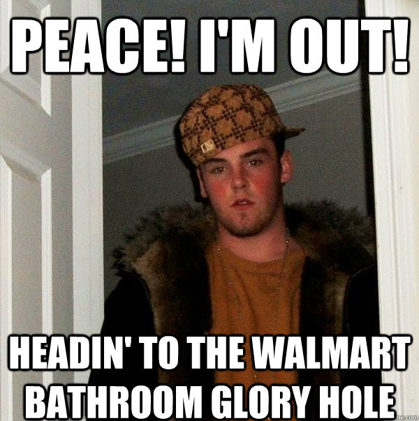 peace! I'm out! headin' to the walmart bathroom glory hole  Scumbag Steve