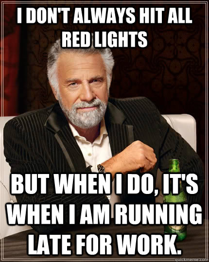 I don't always hit all red lights but when I do, it's when I am running late for work. - I don't always hit all red lights but when I do, it's when I am running late for work.  The Most Interesting Man In The World