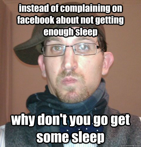 instead of complaining on facebook about not getting enough sleep  why don't you go get some sleep  
