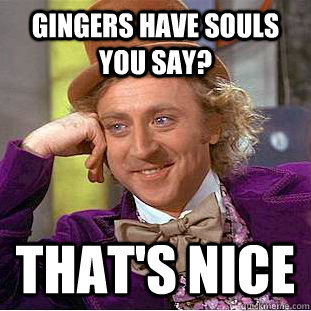 Gingers have souls you say? That's nice  Creepy Wonka
