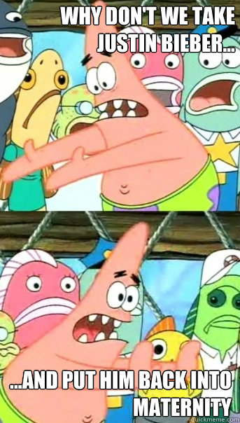 why don't we take Justin Bieber... ...and put him back into maternity  Push it somewhere else Patrick
