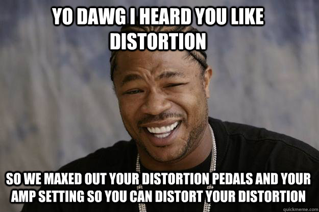 YO DAWG I HEARD YOU LIKE DISTORTION SO WE MAXED OUT YOUR DISTORTION PEDALS AND YOUR AMP SETTING SO YOU CAN DISTORT YOUR DISTORTION - YO DAWG I HEARD YOU LIKE DISTORTION SO WE MAXED OUT YOUR DISTORTION PEDALS AND YOUR AMP SETTING SO YOU CAN DISTORT YOUR DISTORTION  Xzibit meme