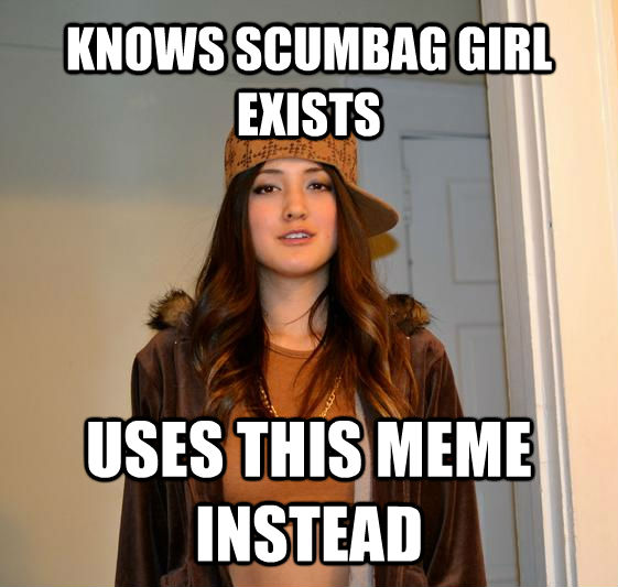 KNOWS SCUMBAG GIRL EXISTS USES THIS MEME INSTEAD  untitled meme