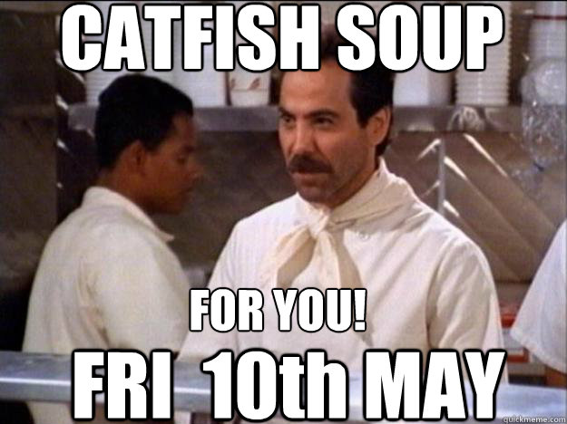 CATFISH SOUP FRI  10th MAY FOR YOU!  Soup Nazi