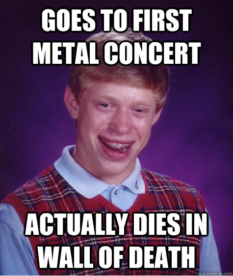 Goes to first metal concert Actually dies in wall of death - Goes to first metal concert Actually dies in wall of death  Bad Luck Brian