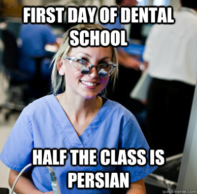 First Day of Dental School Half the class is Persian    overworked dental student