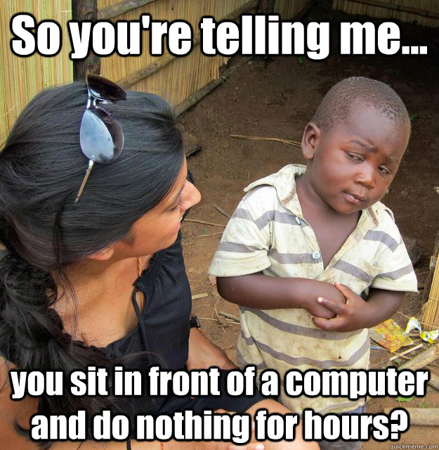 So you're telling me... you sit in front of a computer and do nothing for hours?  3rd World Skeptical Child