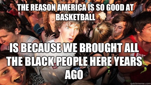 The reason America is so good at basketball is because we brought all the black people here years ago  Sudden Clarity Clarence