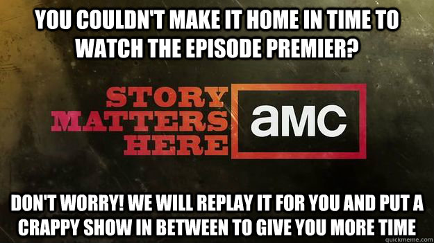 You couldn't make it home in time to watch the episode premier? Don't worry! We will replay it for you and put a crappy show in between to give you more time  Good Guy AMC