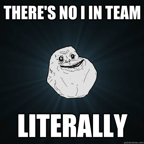 there's no i in team literally  Forever Alone