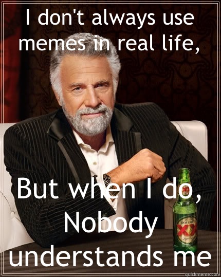 I don't always use memes in real life, But when I do, Nobody understands me  The Most Interesting Man In The World
