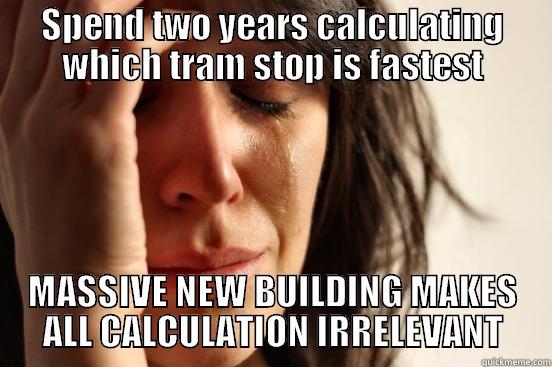 SPEND TWO YEARS CALCULATING WHICH TRAM STOP IS FASTEST MASSIVE NEW BUILDING MAKES ALL CALCULATION IRRELEVANT First World Problems