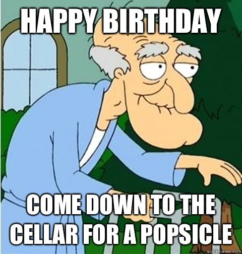 Happy birthday Come down to the cellar for a popsicle  