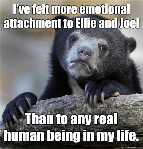 I've felt more emotional attachment to Ellie and Joel Than to any real human being in my life.  Confession Bear