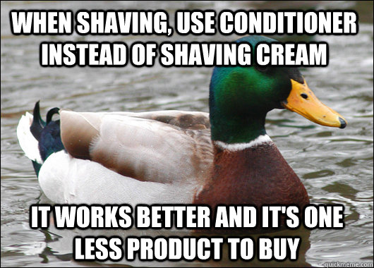 When shaving, use conditioner instead of shaving cream It works better and it's one less product to buy  Actual Advice Mallard