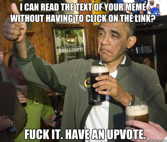I can read the text of your meme without having to click on the link? fuck it. have an upvote.  Upvoting Obama