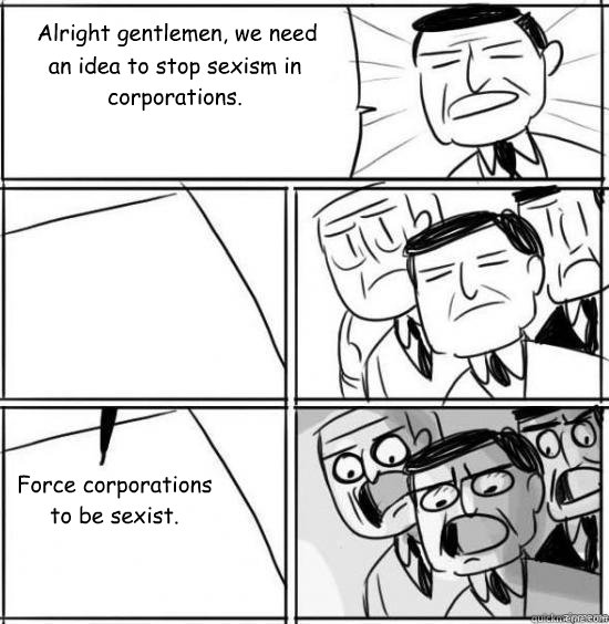 Alright gentlemen, we need an idea to stop sexism in corporations.  Force corporations to be sexist.  alright gentlemen
