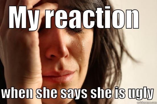 MY REACTION   WHEN SHE SAYS SHE IS UGLY First World Problems