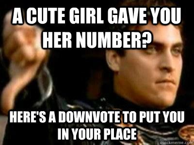 A cute girl gave you her number? Here's a downvote to put you in your place  Downvoting Roman