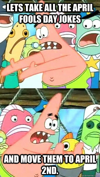 Lets take all the April Fools Day jokes and move them to April 2nd. - Lets take all the April Fools Day jokes and move them to April 2nd.  Push it somewhere else Patrick