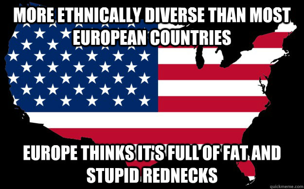 more ethnically diverse than most european countries europe thinks it's full of fat and stupid rednecks - more ethnically diverse than most european countries europe thinks it's full of fat and stupid rednecks  Misc