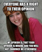 Everyone has a right to their opinion. My opinion is that your opinion is wrong and you will not convince me otherwise.  Scumbag Mormon Girl