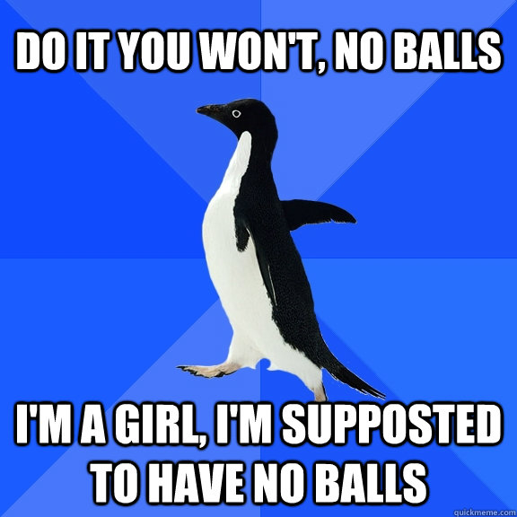 do it you won't, no balls i'm a girl, I'm supposted to have no balls                                            - do it you won't, no balls i'm a girl, I'm supposted to have no balls                                             Socially Awkward Penguin