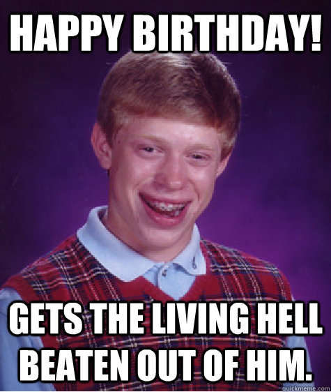 Happy Birthday! Gets the living hell beaten out of him.  Bad Luck Brian