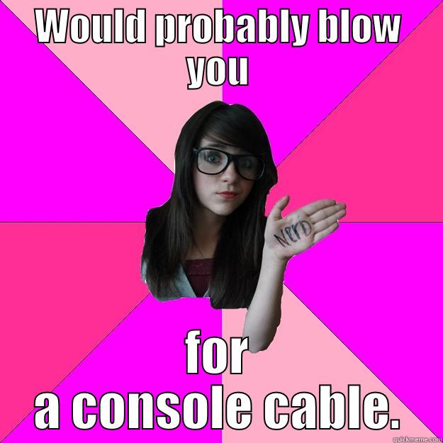 WOULD PROBABLY BLOW YOU FOR A CONSOLE CABLE. Idiot Nerd Girl