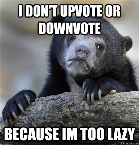 i don't upvote or downvote because im too lazy  Confession Bear