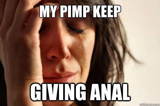 MY PIMP KEEP GIVING ANAL  First World Problems