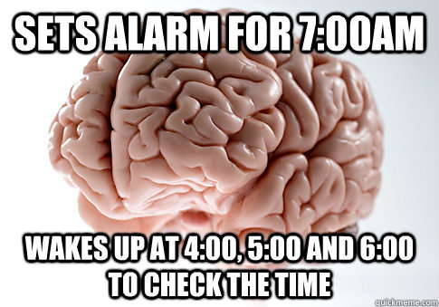 Sets alarm for 7:00AM Wakes up at 4:00, 5:00 and 6:00 to check the time - Sets alarm for 7:00AM Wakes up at 4:00, 5:00 and 6:00 to check the time  Scumbag Brain