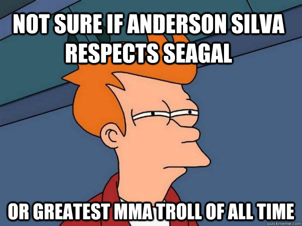 Not sure if anderson silva respects seagal or greatest mma troll of all time  Futurama Fry