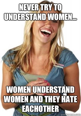 Never try to understand Women... Women understand women and they hate eachother  Friend Zone Fiona