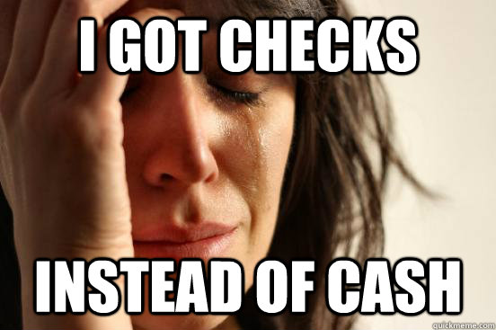 i got checks instead of cash  First World Problems