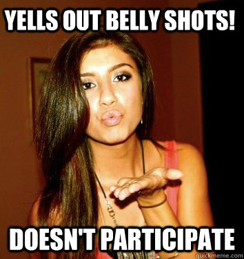 Yells out belly shots! Doesn't participate   the college sorostitute