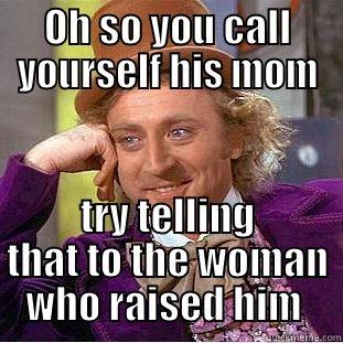 OH SO YOU CALL YOURSELF HIS MOM TRY TELLING THAT TO THE WOMAN WHO RAISED HIM  Condescending Wonka