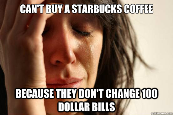Can't buy a starbucks coffee Because they don't change 100 dollar bills  First World Problems