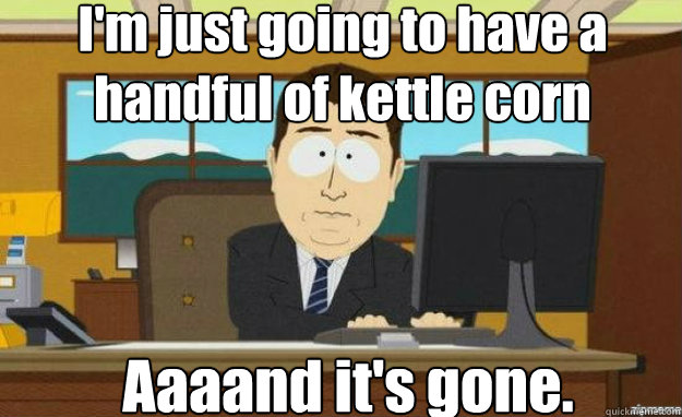 I'm just going to have a handful of kettle corn Aaaand it's gone.  aaaand its gone