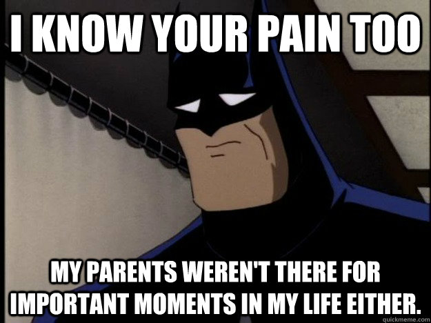 I know your pain too my parents weren't there for important moments in my life either. - I know your pain too my parents weren't there for important moments in my life either.  Sad Batman