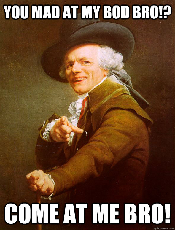 You mad at my BOD bro!? come at me bro!  Joseph Ducreux