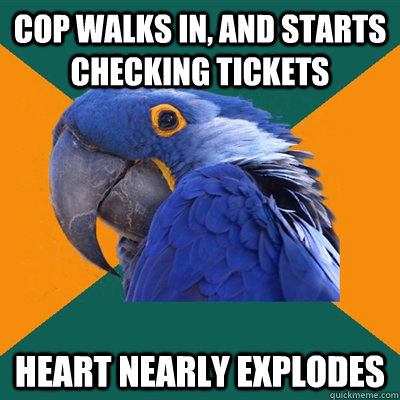 cop walks in, and starts checking tickets heart nearly explodes  Paranoid Parrot
