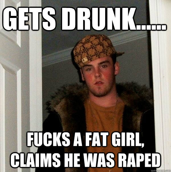GETS DRUNK...... Fucks A Fat Girl, Claims he was RAPED  Scumbag Steve