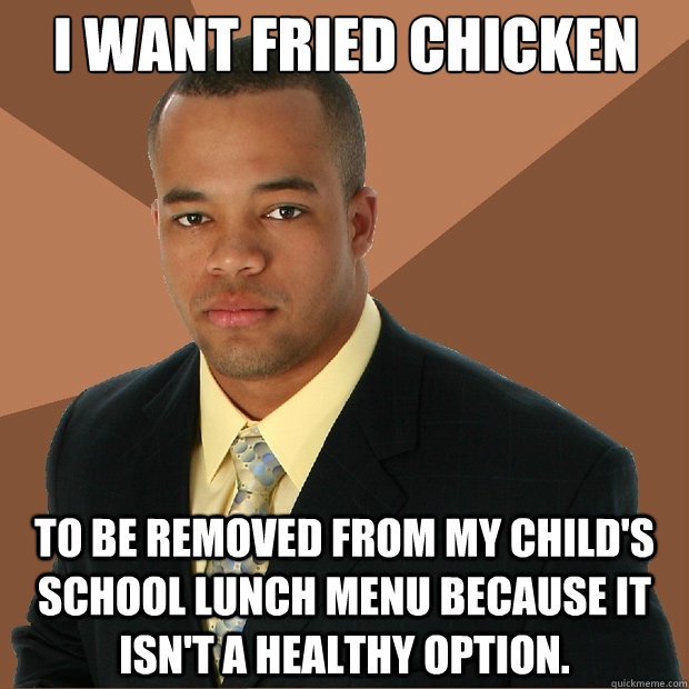 i want fried chicken to be removed from my child's school lunch menu because it isn't a healthy option.  Successful Black Man