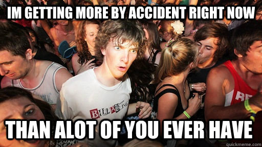 im getting more by accident right now than alot of you ever have  Sudden Clarity Clarence