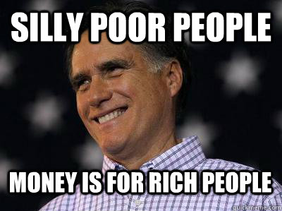 Silly poor people money is for rich people - Silly poor people money is for rich people  Romney