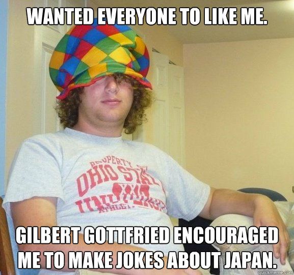 Wanted everyone to like me. Gilbert Gottfried encouraged me to make jokes about Japan.  