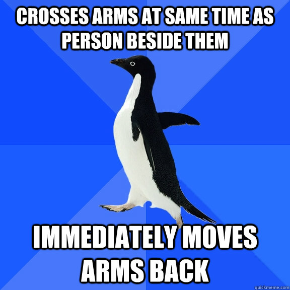 Crosses arms at same time as person beside them Immediately moves arms back  Socially Awkward Penguin
