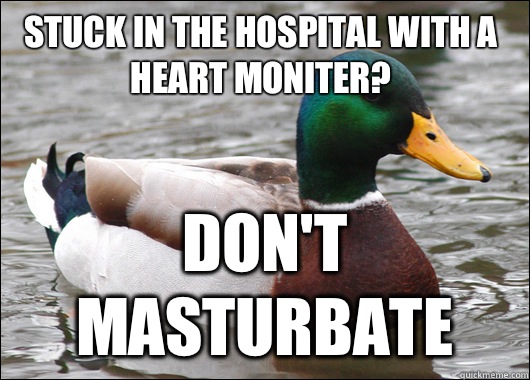 stuck in the hospital with a heart moniter? don't masturbate  Actual Advice Mallard