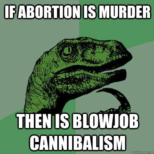 If abortion is murder then is blowjob cannibalism  Philosoraptor